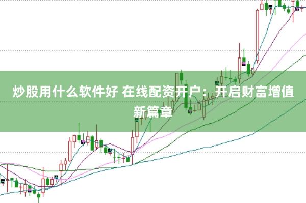 炒股用什么软件好 在线配资开户：开启财富增值新篇章