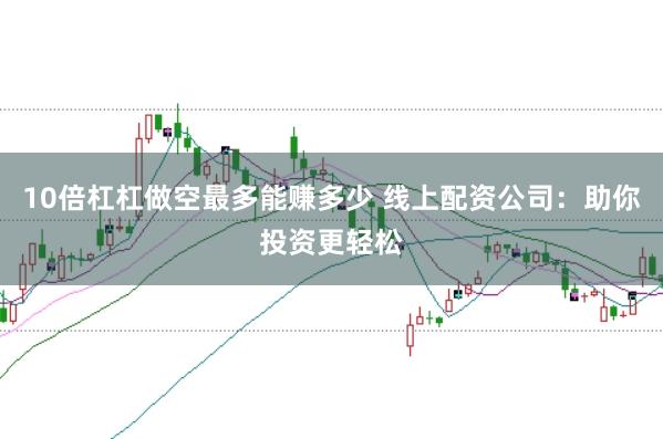 10倍杠杠做空最多能赚多少 线上配资公司：助你投资更轻松