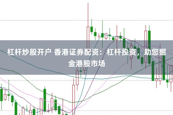 杠杆炒股开户 香港证券配资：杠杆投资，助您掘金港股市场