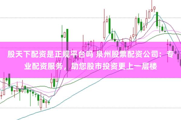股天下配资是正规平台吗 泉州股票配资公司：专业配资服务，助您股市投资更上一层楼