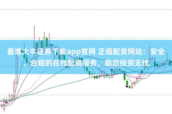 香港大牛证券下载app官网 正规配资网站：安全、合规的在线配资服务，助您投资无忧