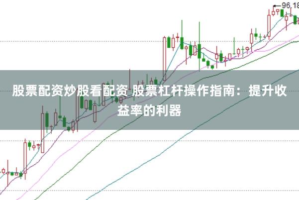 股票配资炒股看配资 股票杠杆操作指南：提升收益率的利器