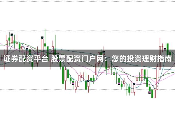 证券配资平台 股票配资门户网：您的投资理财指南