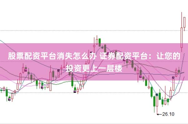 股票配资平台消失怎么办 证券配资平台：让您的投资更上一层楼