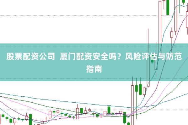 股票配资公司  厦门配资安全吗？风险评估与防范指南