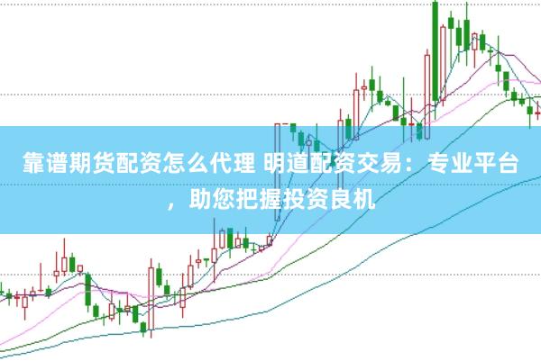 靠谱期货配资怎么代理 明道配资交易：专业平台，助您把握投资良机