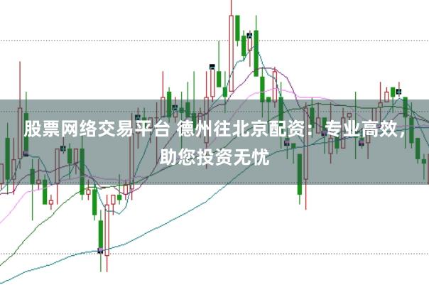 股票网络交易平台 德州往北京配资：专业高效，助您投资无忧
