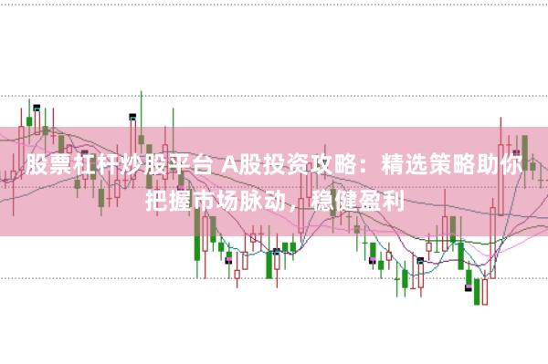 股票杠杆炒股平台 A股投资攻略：精选策略助你把握市场脉动，稳健盈利