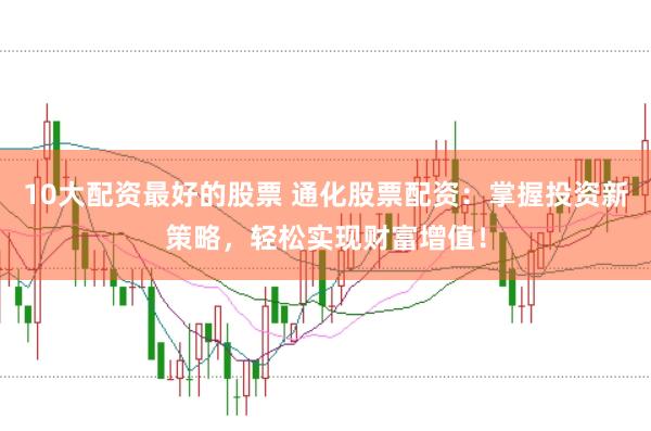 10大配资最好的股票 通化股票配资：掌握投资新策略，轻松实现财富增值！