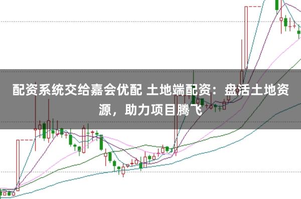 配资系统交给嘉会优配 土地端配资：盘活土地资源，助力项目腾飞