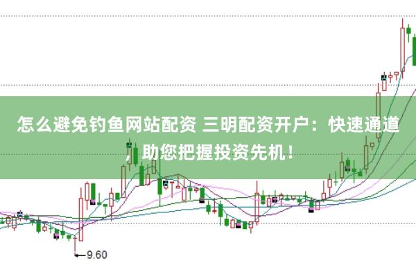 怎么避免钓鱼网站配资 三明配资开户：快速通道，助您把握投资先机！
