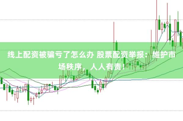 线上配资被骗亏了怎么办 股票配资举报：维护市场秩序，人人有责！