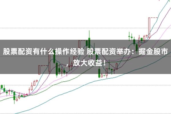 股票配资有什么操作经验 股票配资举办：掘金股市，放大收益！
