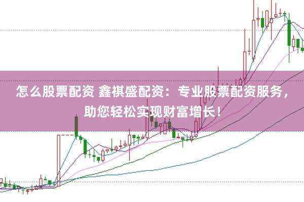 怎么股票配资 鑫祺盛配资：专业股票配资服务，助您轻松实现财富增长！