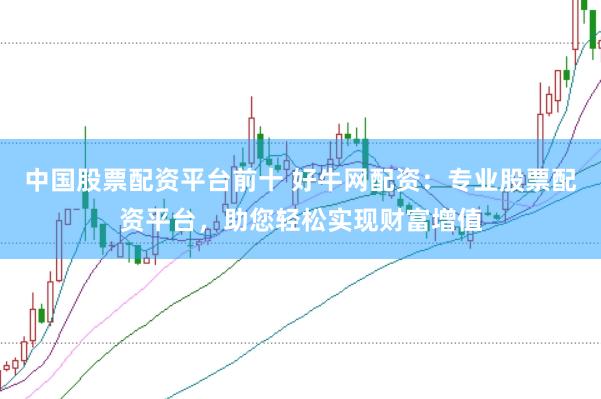 中国股票配资平台前十 好牛网配资：专业股票配资平台，助您轻松实现财富增值