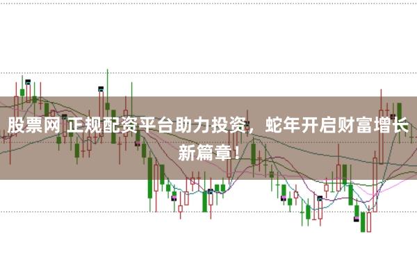 股票网 正规配资平台助力投资，蛇年开启财富增长新篇章！