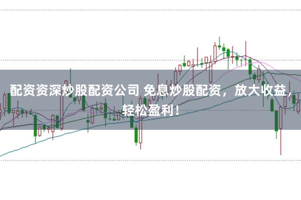 配资资深炒股配资公司 免息炒股配资，放大收益，轻松盈利！