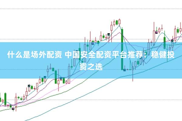 什么是场外配资 中国安全配资平台推荐：稳健投资之选