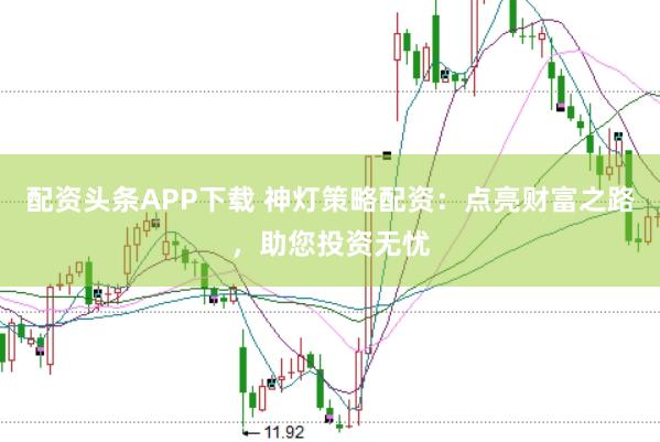 配资头条APP下载 神灯策略配资：点亮财富之路，助您投资无忧