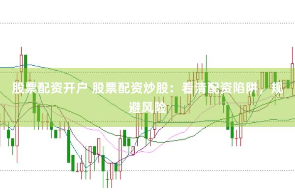 股票配资开户 股票配资炒股：看清配资陷阱，规避风险