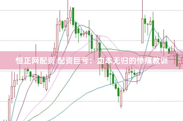恒正网配资 配资巨亏：血本无归的惨痛教训