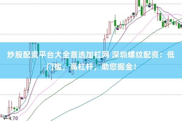 炒股配资平台大全首选加杠网 深圳螺纹配资：低门槛，高杠杆，助您掘金！