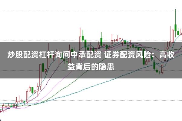 炒股配资杠杆询问中承配资 证券配资风险：高收益背后的隐患