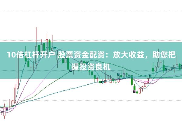 10倍杠杆开户 股票资金配资：放大收益，助您把握投资良机