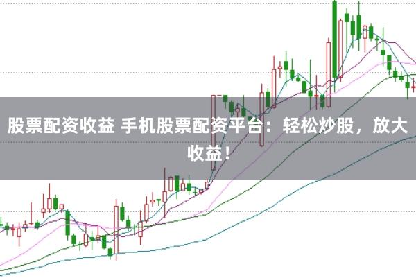股票配资收益 手机股票配资平台：轻松炒股，放大收益！
