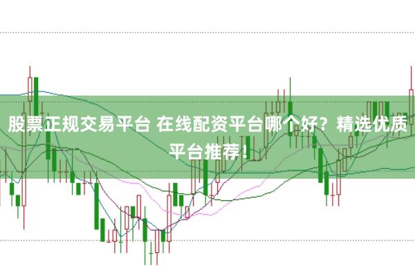 股票正规交易平台 在线配资平台哪个好？精选优质平台推荐！