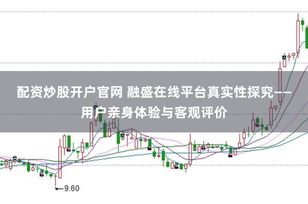 配资炒股开户官网 融盛在线平台真实性探究——用户亲身体验与客观评价