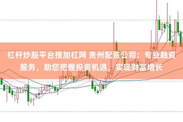 杠杆炒股平台搜加杠网 贵州配资公司：专业融资服务，助您把握投资机遇，实现财富增长