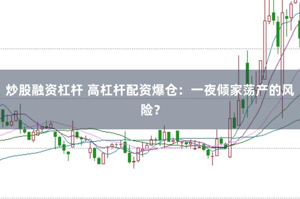 炒股融资杠杆 高杠杆配资爆仓：一夜倾家荡产的风险？