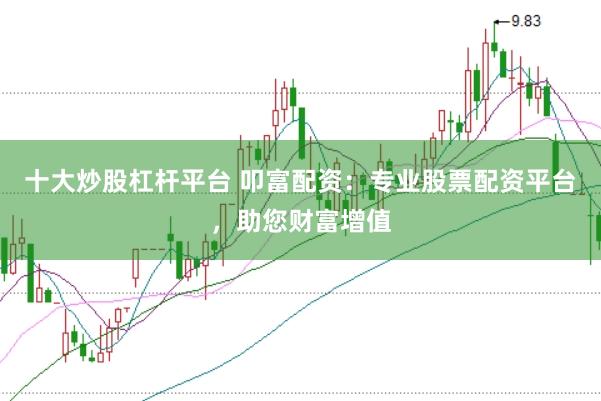 十大炒股杠杆平台 叩富配资：专业股票配资平台，助您财富增值