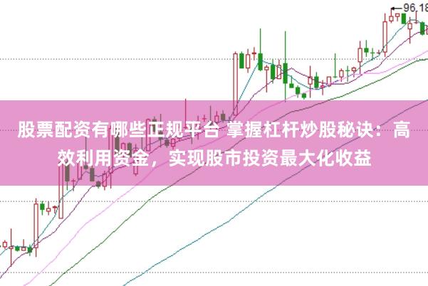 股票配资有哪些正规平台 掌握杠杆炒股秘诀：高效利用资金，实现股市投资最大化收益