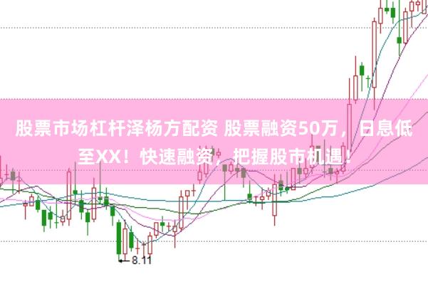 股票市场杠杆泽杨方配资 股票融资50万，日息低至XX！快速融资，把握股市机遇！