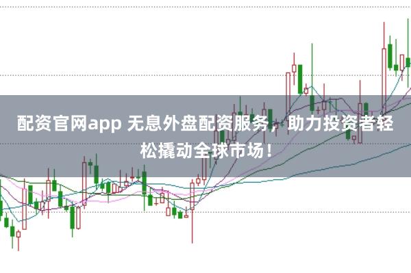 配资官网app 无息外盘配资服务，助力投资者轻松撬动全球市场！