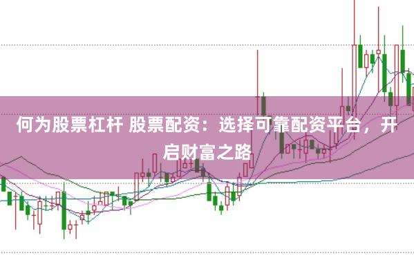 何为股票杠杆 股票配资：选择可靠配资平台，开启财富之路