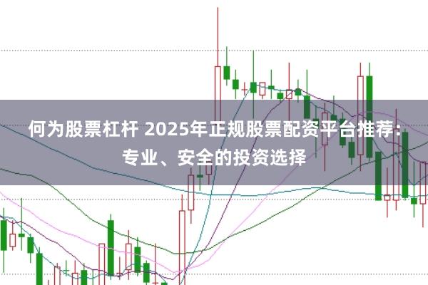 何为股票杠杆 2025年正规股票配资平台推荐：专业、安全的投资选择