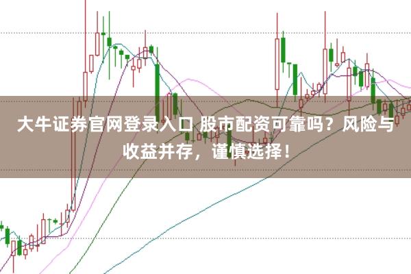 大牛证券官网登录入口 股市配资可靠吗？风险与收益并存，谨慎选择！