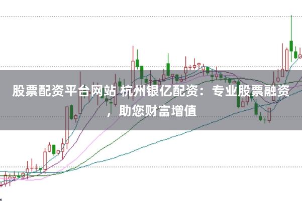股票配资平台网站 杭州银亿配资：专业股票融资，助您财富增值