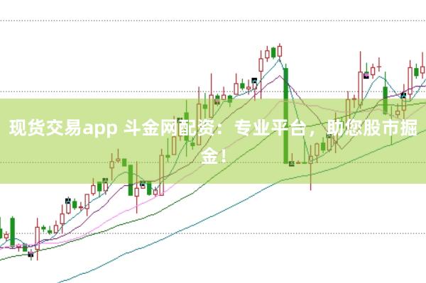 现货交易app 斗金网配资：专业平台，助您股市掘金！