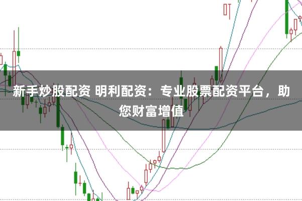 新手炒股配资 明利配资：专业股票配资平台，助您财富增值