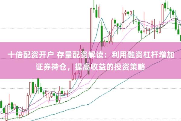 十倍配资开户 存量配资解读：利用融资杠杆增加证券持仓，提高收益的投资策略