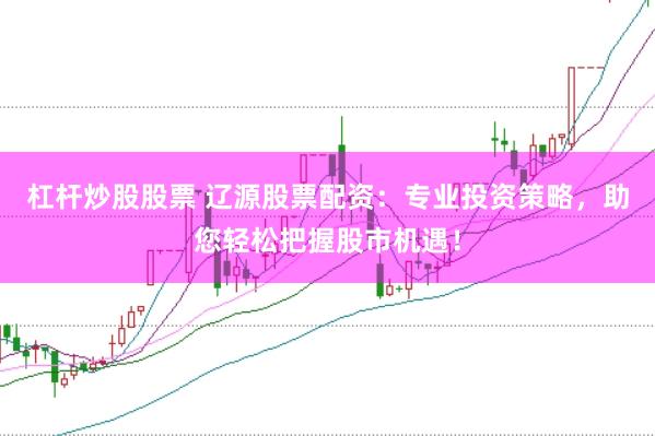 杠杆炒股股票 辽源股票配资：专业投资策略，助您轻松把握股市机遇！