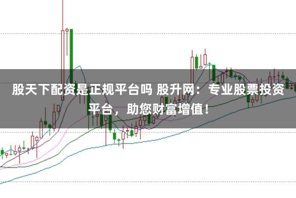 股天下配资是正规平台吗 股升网：专业股票投资平台，助您财富增值！