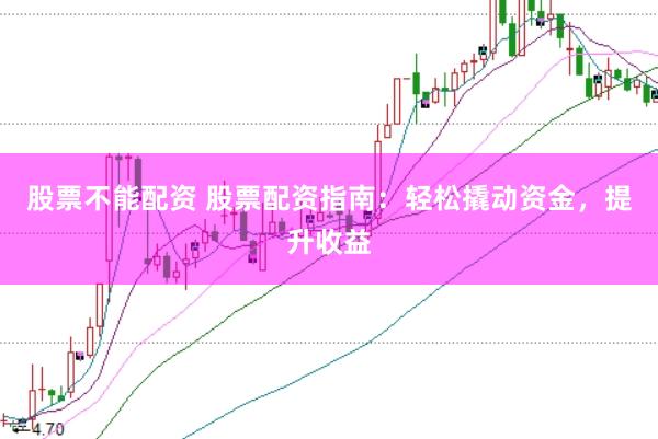 股票不能配资 股票配资指南：轻松撬动资金，提升收益