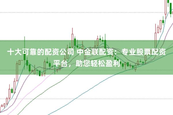 十大可靠的配资公司 中金联配资：专业股票配资平台，助您轻松盈利