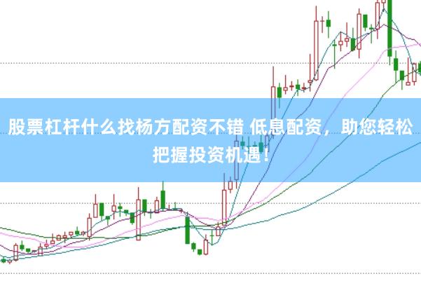 股票杠杆什么找杨方配资不错 低息配资，助您轻松把握投资机遇！