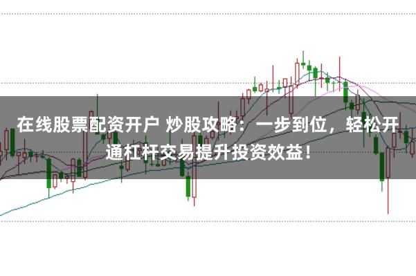 在线股票配资开户 炒股攻略：一步到位，轻松开通杠杆交易提升投资效益！